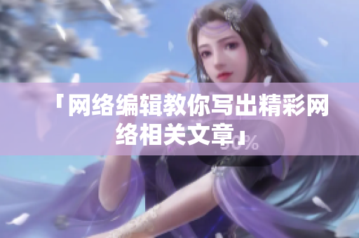 「网络编辑教你写出精彩网络相关文章」