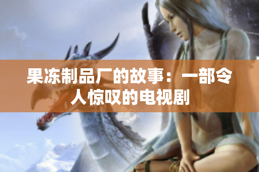 果冻制品厂的故事：一部令人惊叹的电视剧