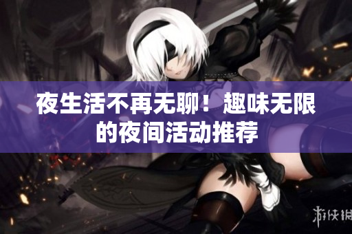 夜生活不再无聊！趣味无限的夜间活动推荐