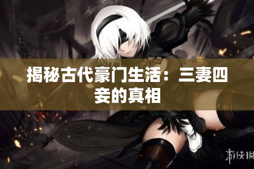 揭秘古代豪门生活：三妻四妾的真相