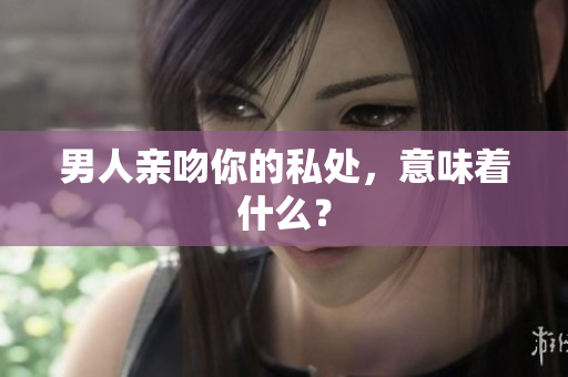 男人亲吻你的私处，意味着什么？