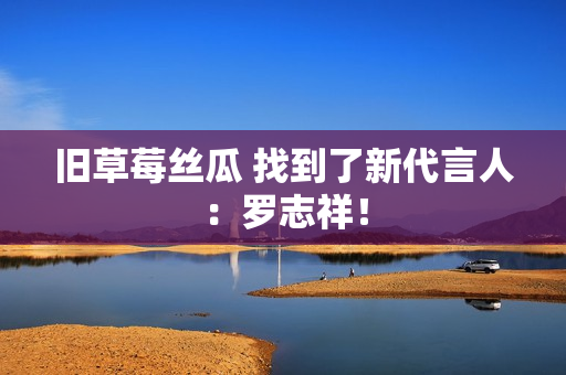 旧草莓丝瓜 找到了新代言人：罗志祥！