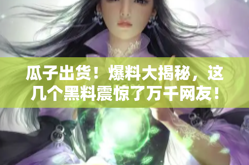 瓜子出货！爆料大揭秘，这几个黑料震惊了万千网友！