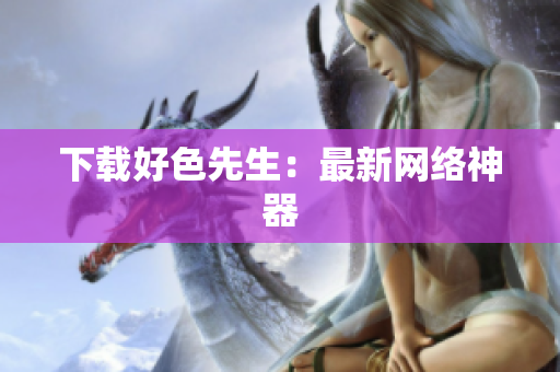 下载好色先生：最新网络神器