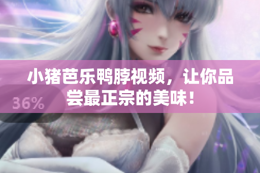 小猪芭乐鸭脖视频，让你品尝最正宗的美味！
