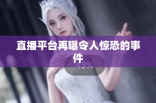 直播平台再曝令人惊恐的事件