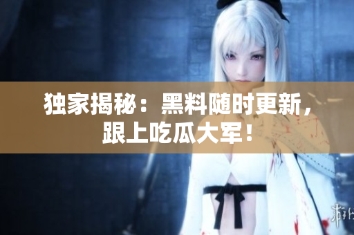 独家揭秘：黑料随时更新，跟上吃瓜大军！