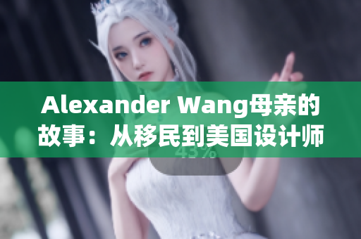 Alexander Wang母亲的故事：从移民到美国设计师的启示