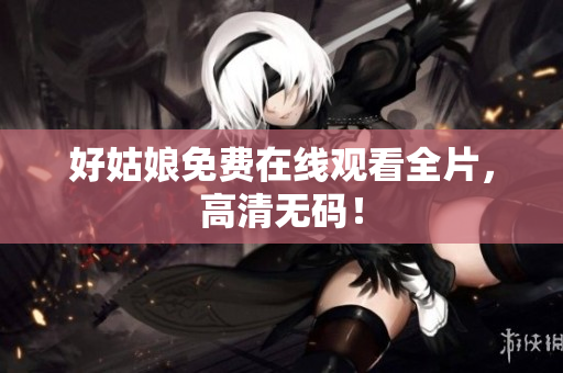 好姑娘免费在线观看全片，高清无码！