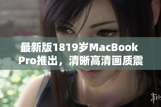 最新版1819岁MacBook Pro推出，清晰高清画质震撼登场