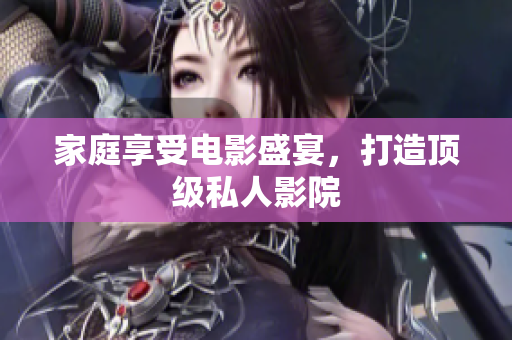 家庭享受电影盛宴，打造顶级私人影院