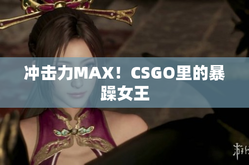 冲击力MAX！CSGO里的暴躁女王