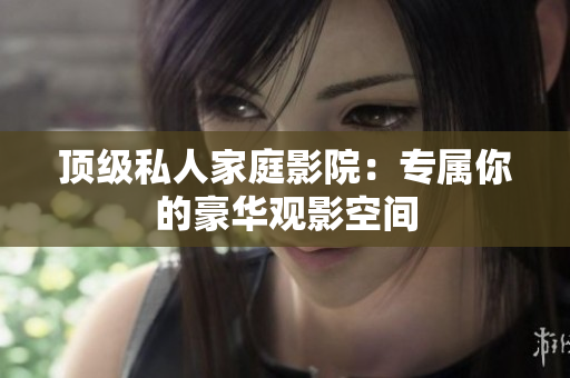 顶级私人家庭影院：专属你的豪华观影空间