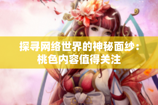 探寻网络世界的神秘面纱：桃色内容值得关注
