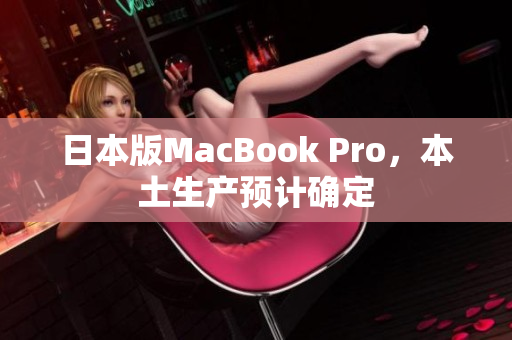 日本版MacBook Pro，本土生产预计确定