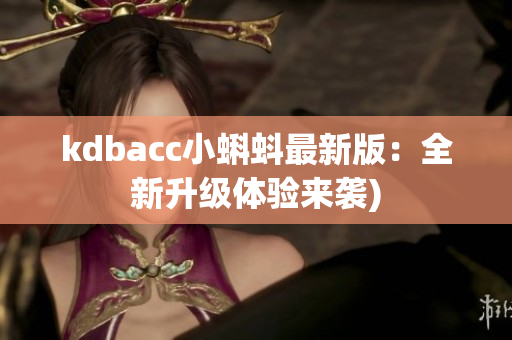 kdbacc小蝌蚪最新版：全新升级体验来袭)