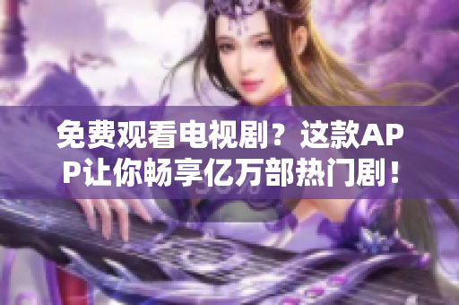 免费观看电视剧？这款APP让你畅享亿万部热门剧！