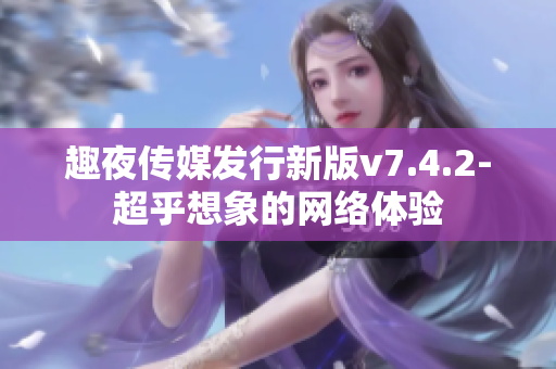 趣夜传媒发行新版v7.4.2-超乎想象的网络体验