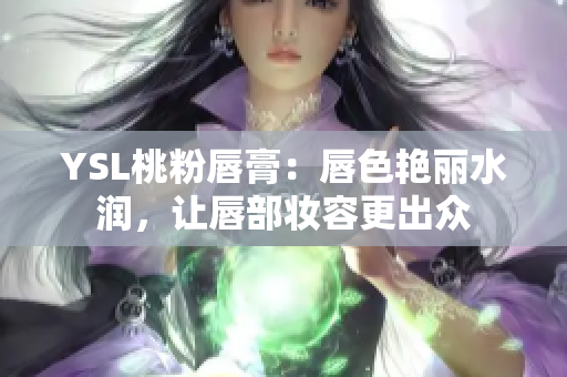 YSL桃粉唇膏：唇色艳丽水润，让唇部妆容更出众