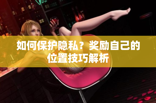 如何保护隐私？奖励自己的位置技巧解析