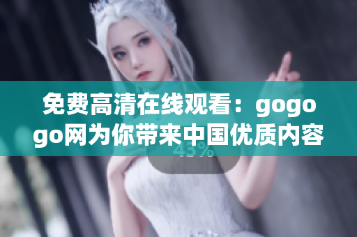 免费高清在线观看：gogogo网为你带来中国优质内容