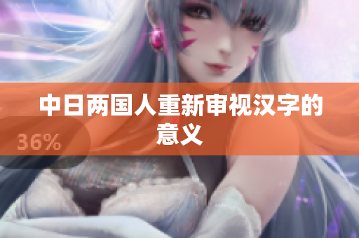 中日两国人重新审视汉字的意义
