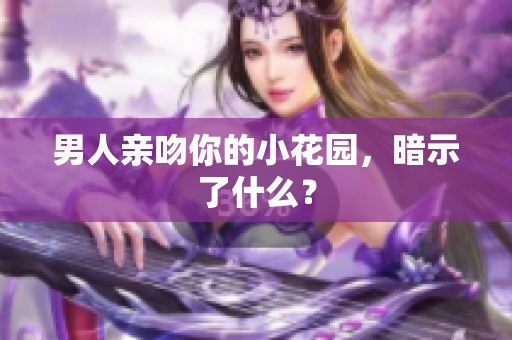男人亲吻你的小花园，暗示了什么？