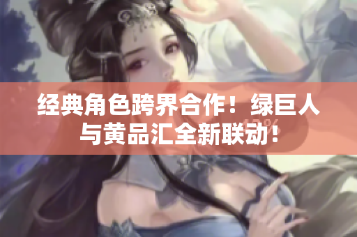 经典角色跨界合作！绿巨人与黄品汇全新联动！