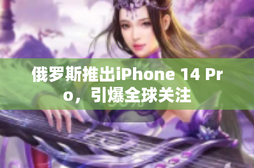 俄罗斯推出iPhone 14 Pro，引爆全球关注