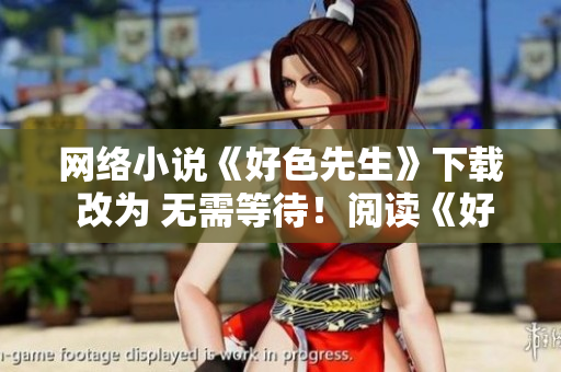 网络小说《好色先生》下载 改为 无需等待！阅读《好色先生》网络小说