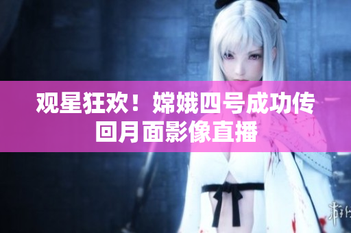 观星狂欢！嫦娥四号成功传回月面影像直播