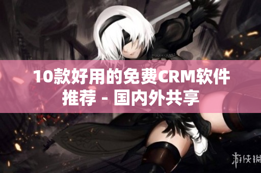10款好用的免费CRM软件推荐 - 国内外共享