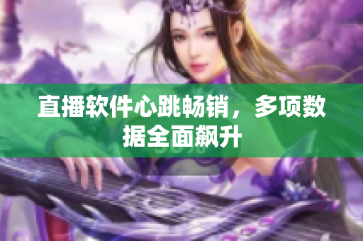 直播软件心跳畅销，多项数据全面飙升