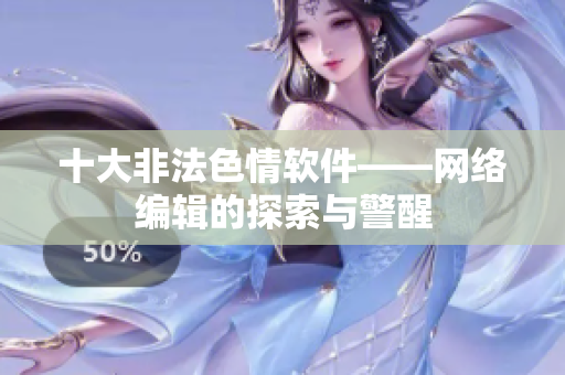 十大非法色情软件——网络编辑的探索与警醒