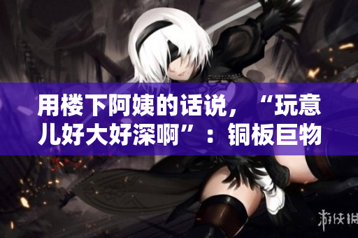 用楼下阿姨的话说，“玩意儿好大好深啊”：铜板巨物惊现！