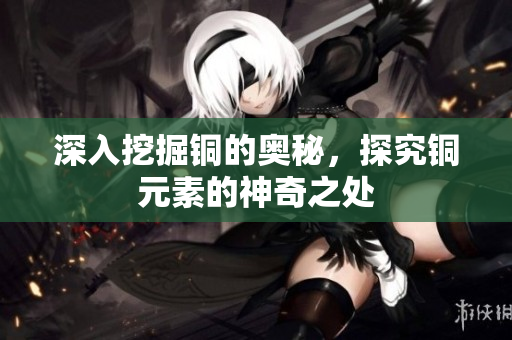 深入挖掘铜的奥秘，探究铜元素的神奇之处