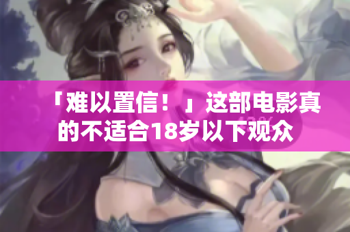 「难以置信！」这部电影真的不适合18岁以下观众
