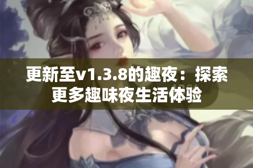 更新至v1.3.8的趣夜：探索更多趣味夜生活体验