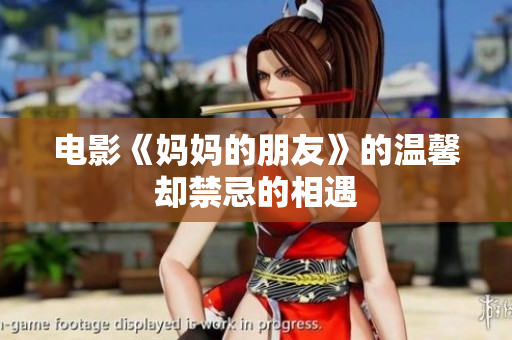 电影《妈妈的朋友》的温馨却禁忌的相遇