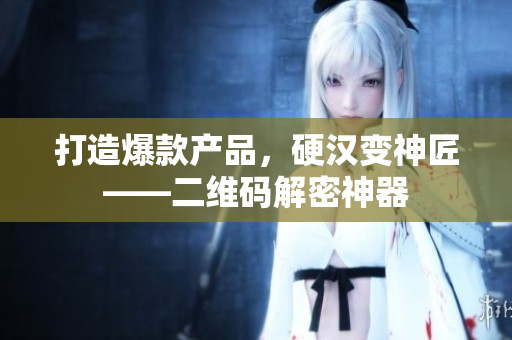 打造爆款产品，硬汉变神匠——二维码解密神器