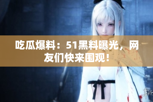 吃瓜爆料：51黑料曝光，网友们快来围观！