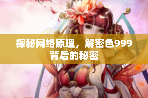 探秘网络原理，解密色999背后的秘密