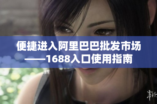 便捷进入阿里巴巴批发市场——1688入口使用指南