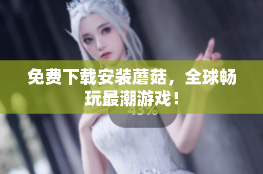 免费下载安装蘑菇，全球畅玩最潮游戏！