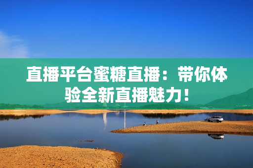 直播平台蜜糖直播：带你体验全新直播魅力！