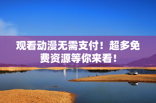 观看动漫无需支付！超多免费资源等你来看！