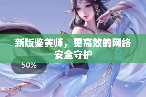 新版鉴黄师，更高效的网络安全守护