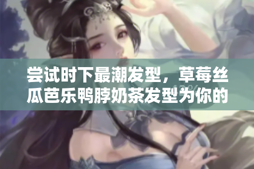 尝试时下最潮发型，草莓丝瓜芭乐鸭脖奶茶发型为你的解药