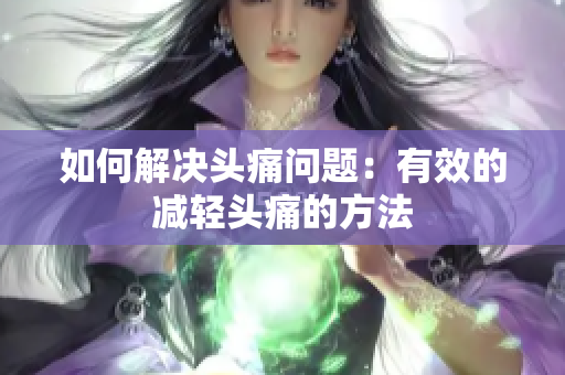 如何解决头痛问题：有效的减轻头痛的方法