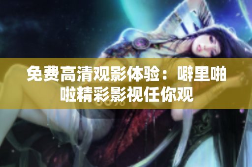 免费高清观影体验：噼里啪啦精彩影视任你观